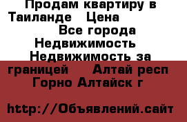 Продам квартиру в Таиланде › Цена ­ 3 500 000 - Все города Недвижимость » Недвижимость за границей   . Алтай респ.,Горно-Алтайск г.